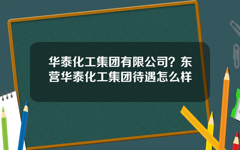 华泰化工集团有限公司？东营华泰化工集团待遇怎么样