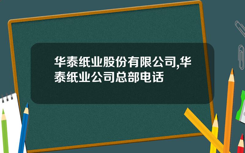 华泰纸业股份有限公司,华泰纸业公司总部电话