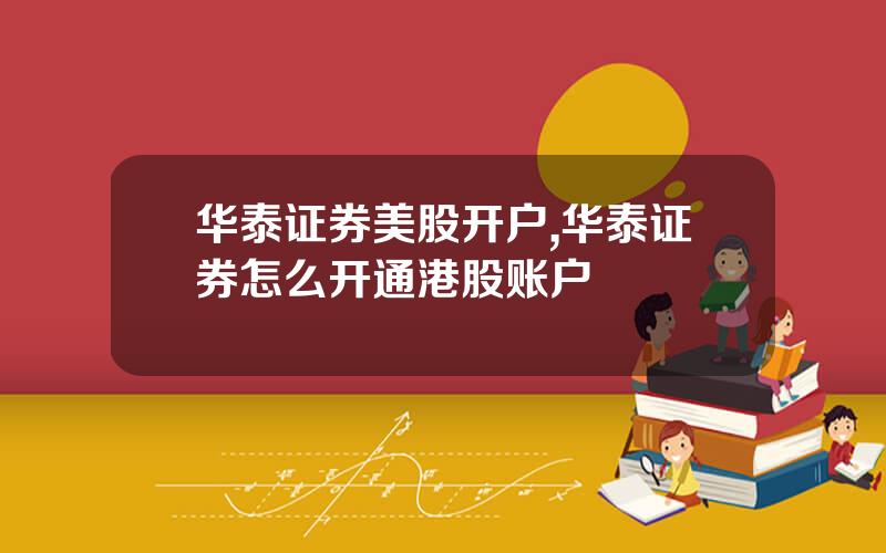 华泰证券美股开户,华泰证券怎么开通港股账户