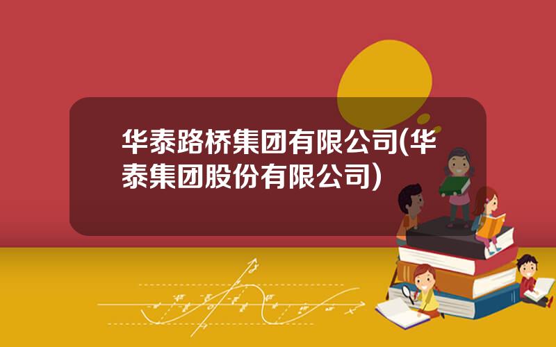 华泰路桥集团有限公司(华泰集团股份有限公司)