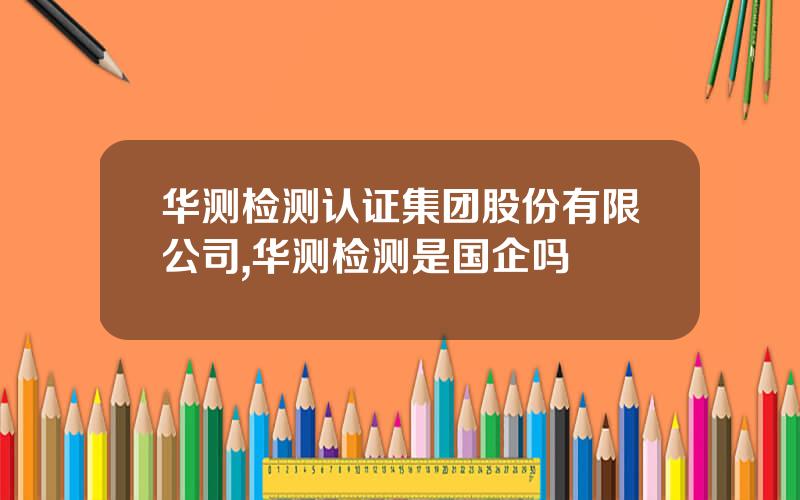 华测检测认证集团股份有限公司,华测检测是国企吗