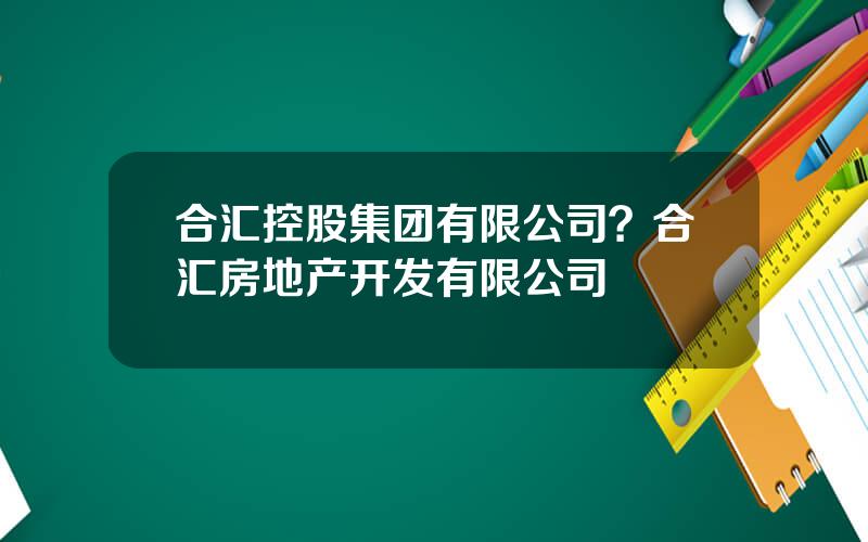 合汇控股集团有限公司？合汇房地产开发有限公司