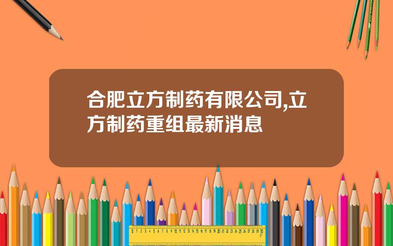 合肥立方制药有限公司,立方制药重组最新消息