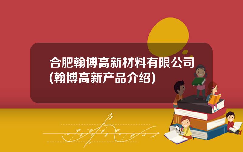 合肥翰博高新材料有限公司(翰博高新产品介绍)
