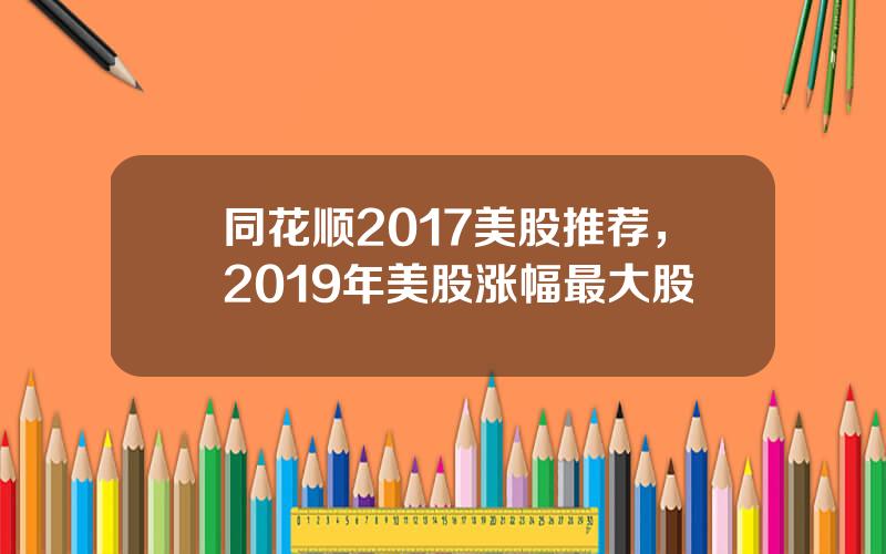 同花顺2017美股推荐，2019年美股涨幅最大股