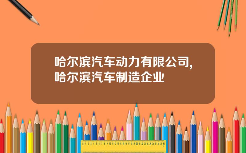 哈尔滨汽车动力有限公司,哈尔滨汽车制造企业