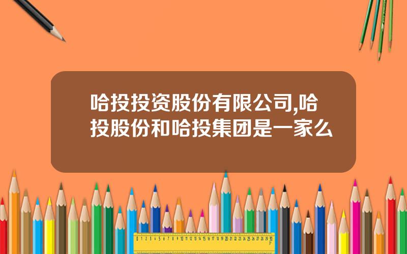 哈投投资股份有限公司,哈投股份和哈投集团是一家么