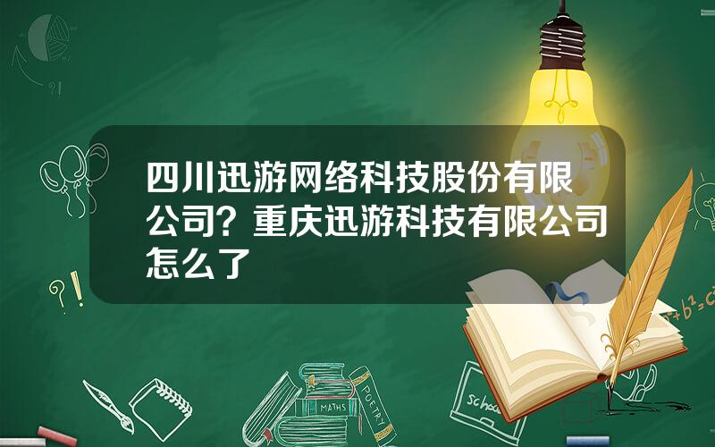 四川迅游网络科技股份有限公司？重庆迅游科技有限公司怎么了