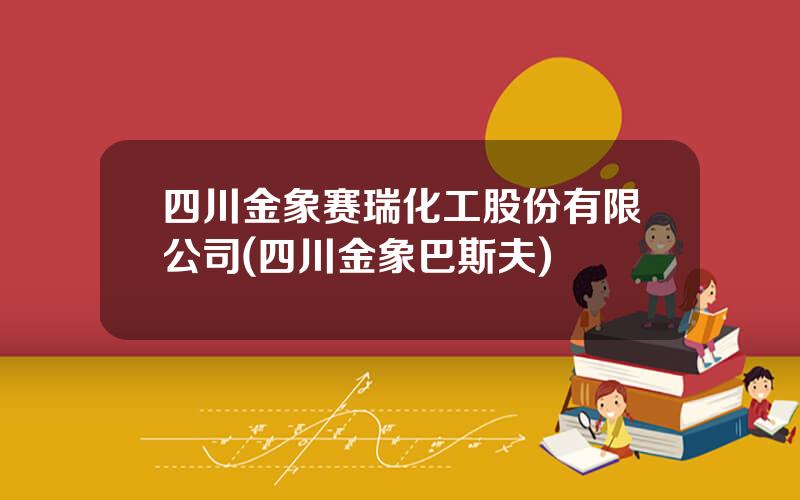 四川金象赛瑞化工股份有限公司(四川金象巴斯夫)