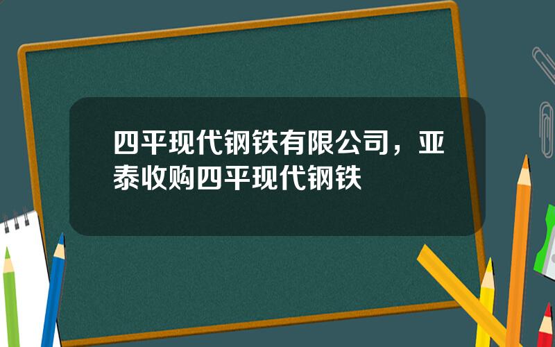 四平现代钢铁有限公司，亚泰收购四平现代钢铁