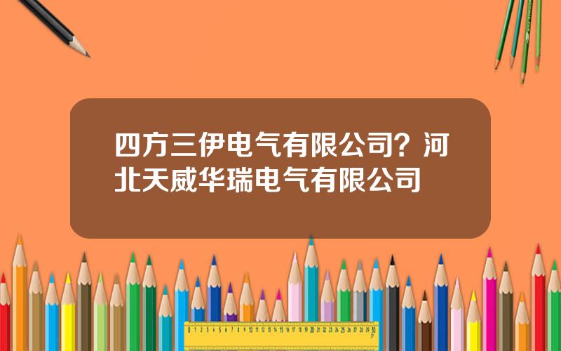 四方三伊电气有限公司？河北天威华瑞电气有限公司