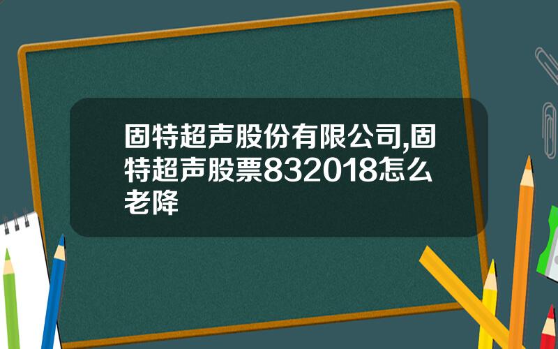 固特超声股份有限公司,固特超声股票832018怎么老降