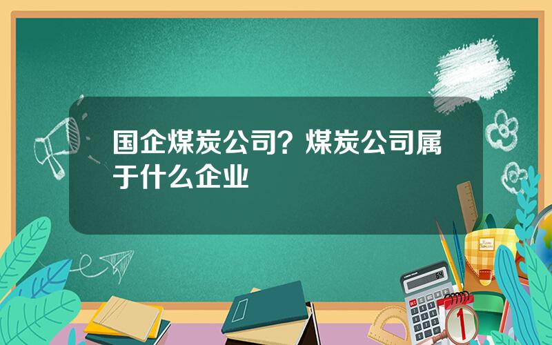 国企煤炭公司？煤炭公司属于什么企业