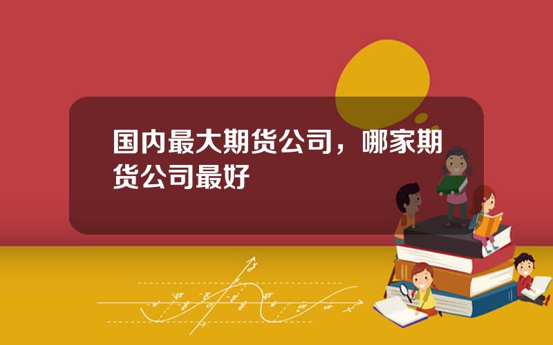 国内最大期货公司，哪家期货公司最好