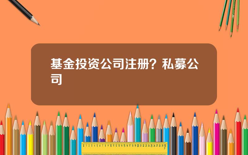 基金投资公司注册？私募公司