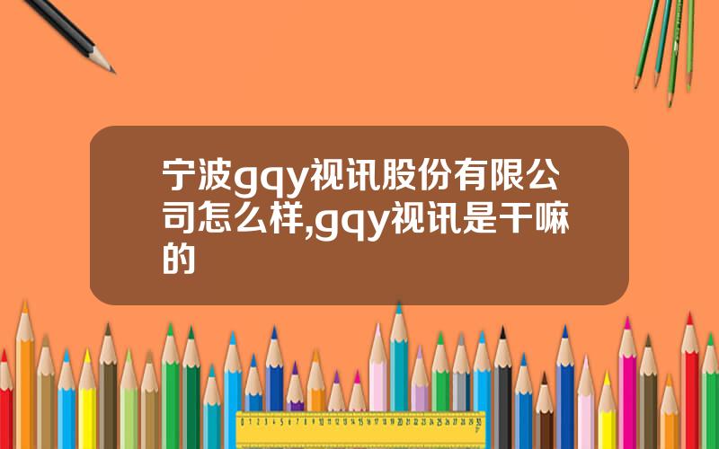宁波gqy视讯股份有限公司怎么样,gqy视讯是干嘛的