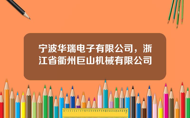 宁波华瑞电子有限公司，浙江省衢州巨山机械有限公司