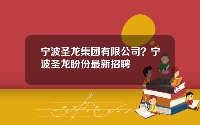 宁波圣龙集团有限公司？宁波圣龙盼份最新招聘