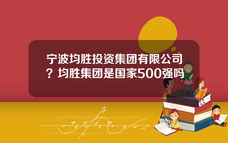 宁波均胜投资集团有限公司？均胜集团是国家500强吗