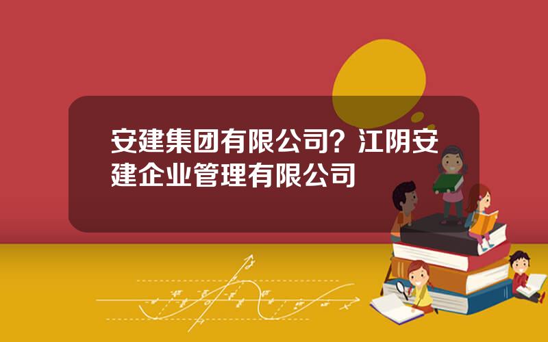 安建集团有限公司？江阴安建企业管理有限公司