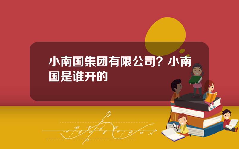 小南国集团有限公司？小南国是谁开的