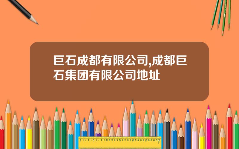 巨石成都有限公司,成都巨石集团有限公司地址