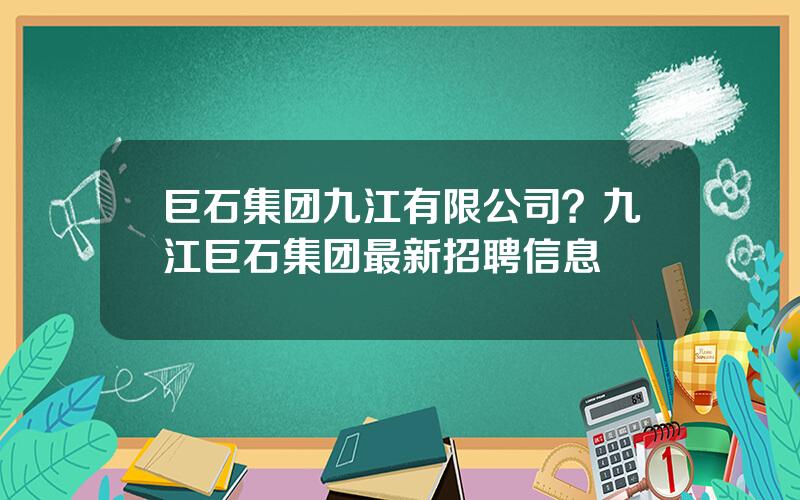 巨石集团九江有限公司？九江巨石集团最新招聘信息