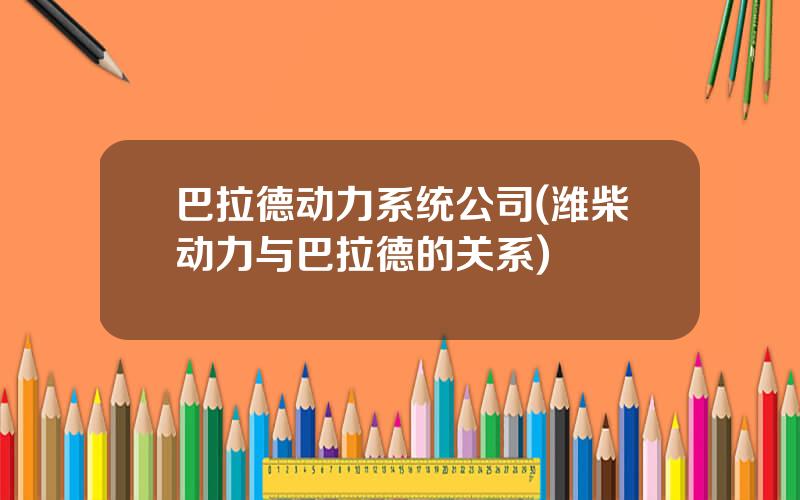 巴拉德动力系统公司(潍柴动力与巴拉德的关系)