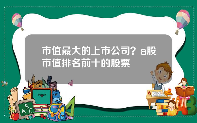 市值最大的上市公司？a股市值排名前十的股票