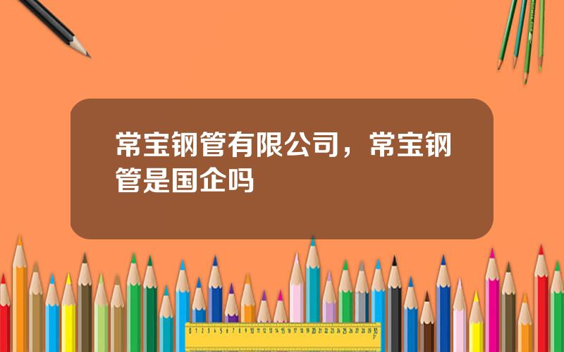 常宝钢管有限公司，常宝钢管是国企吗