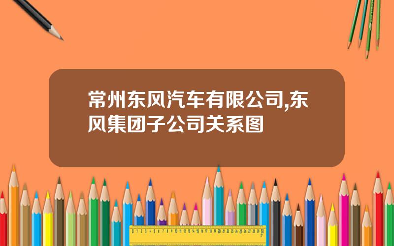 常州东风汽车有限公司,东风集团子公司关系图