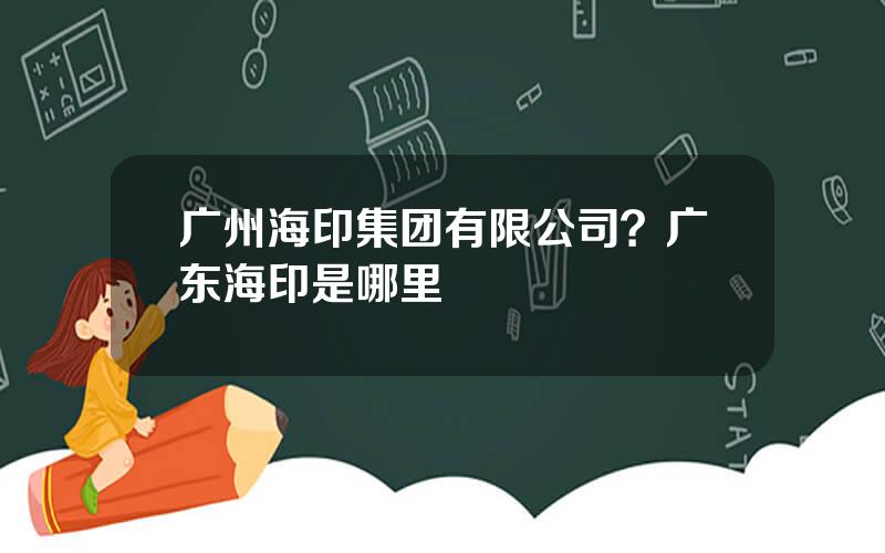 广州海印集团有限公司？广东海印是哪里