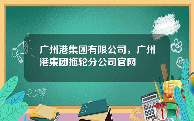 广州港集团有限公司，广州港集团拖轮分公司官网