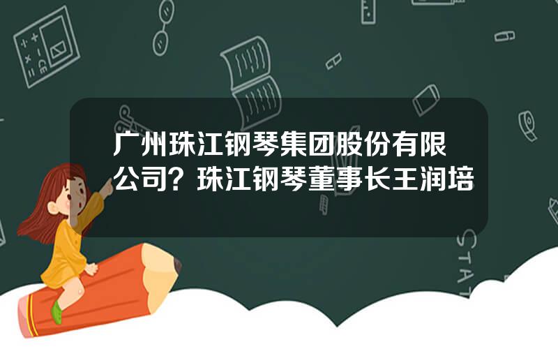广州珠江钢琴集团股份有限公司？珠江钢琴董事长王润培