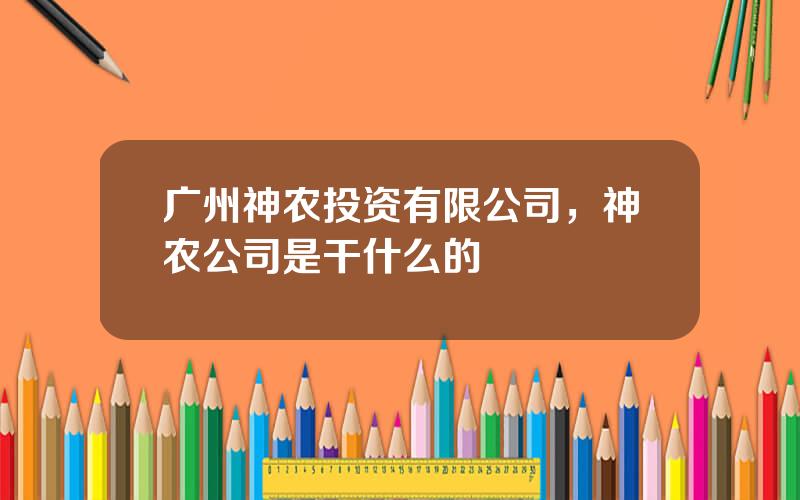 广州神农投资有限公司，神农公司是干什么的