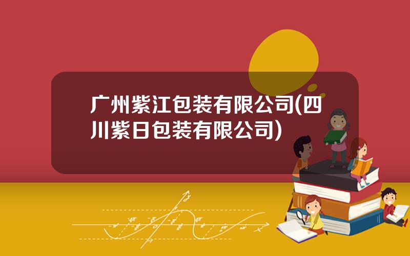 广州紫江包装有限公司(四川紫日包装有限公司)