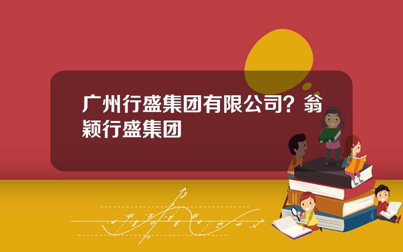 广州行盛集团有限公司？翁颖行盛集团