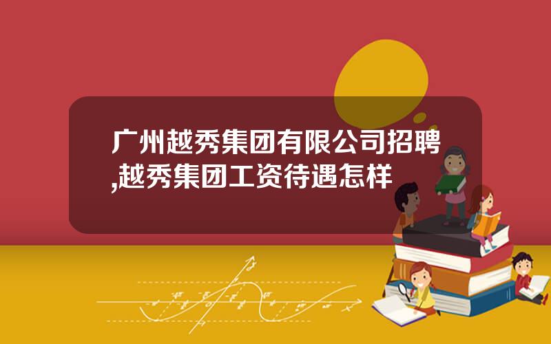 广州越秀集团有限公司招聘,越秀集团工资待遇怎样