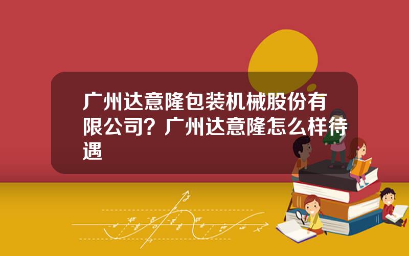 广州达意隆包装机械股份有限公司？广州达意隆怎么样待遇