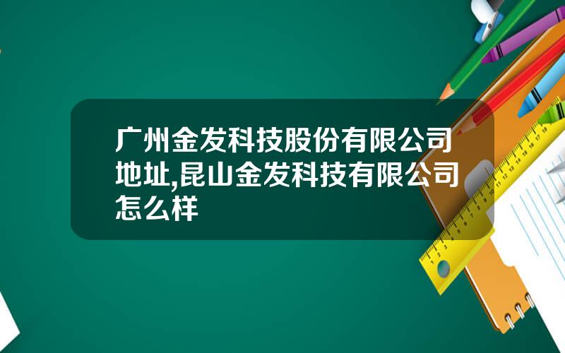 广州金发科技股份有限公司地址,昆山金发科技有限公司怎么样
