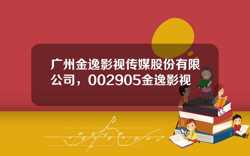 广州金逸影视传媒股份有限公司，002905金逸影视