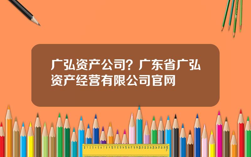 广弘资产公司？广东省广弘资产经营有限公司官网