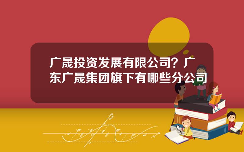 广晟投资发展有限公司？广东广晟集团旗下有哪些分公司