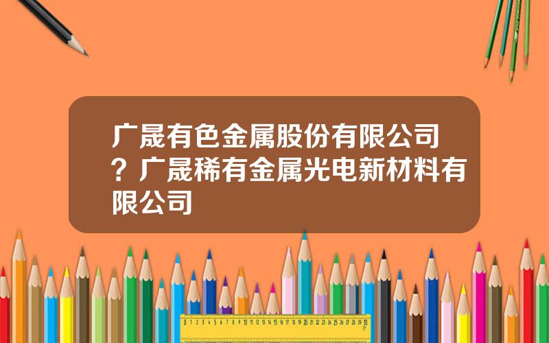 广晟有色金属股份有限公司？广晟稀有金属光电新材料有限公司