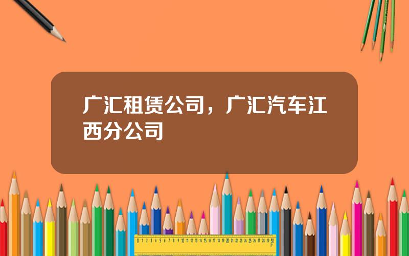 广汇租赁公司，广汇汽车江西分公司