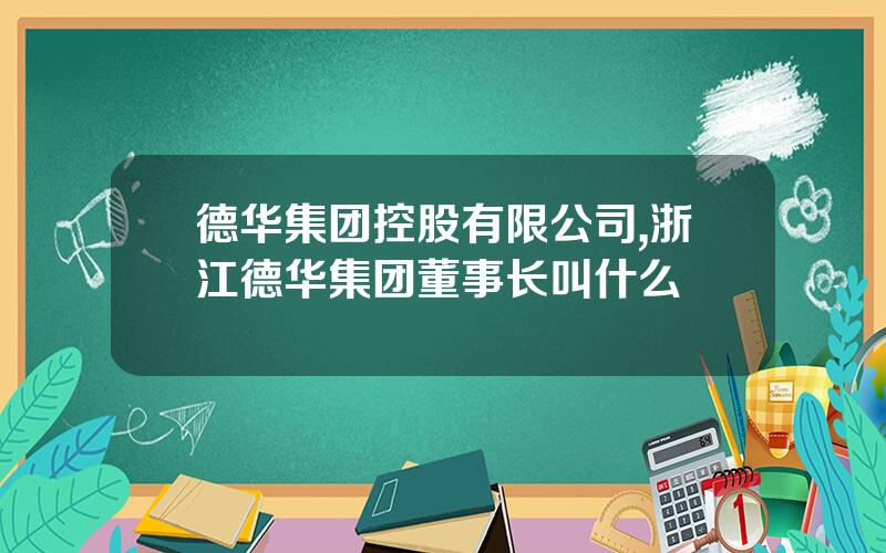 德华集团控股有限公司,浙江德华集团董事长叫什么
