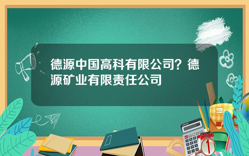 德源中国高科有限公司？德源矿业有限责任公司