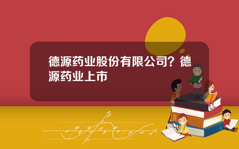 德源药业股份有限公司？德源药业上市