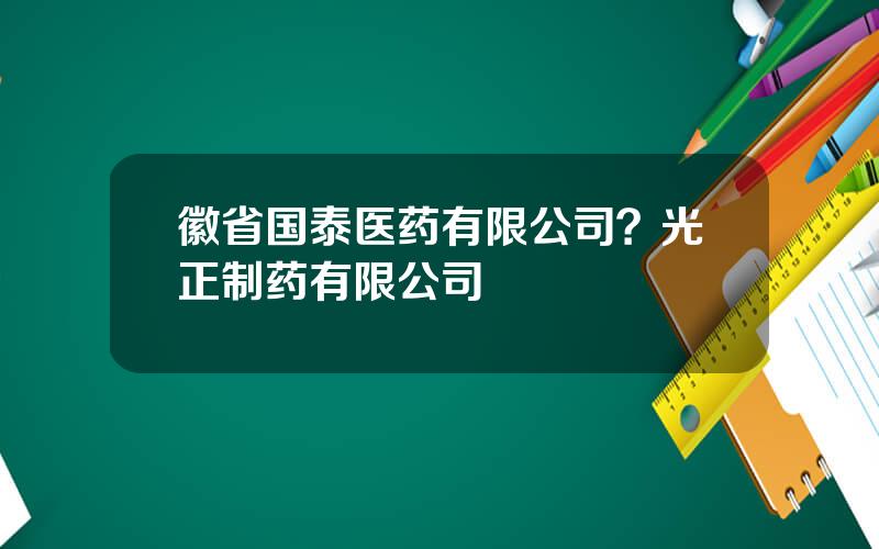 徽省国泰医药有限公司？光正制药有限公司