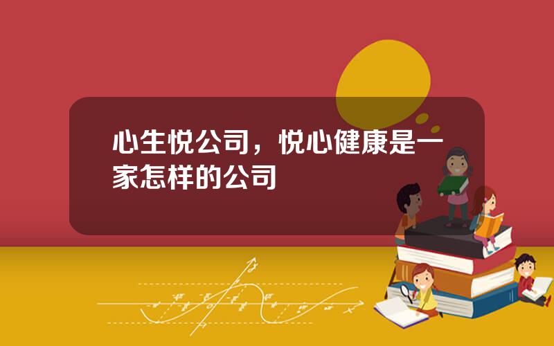 心生悦公司，悦心健康是一家怎样的公司